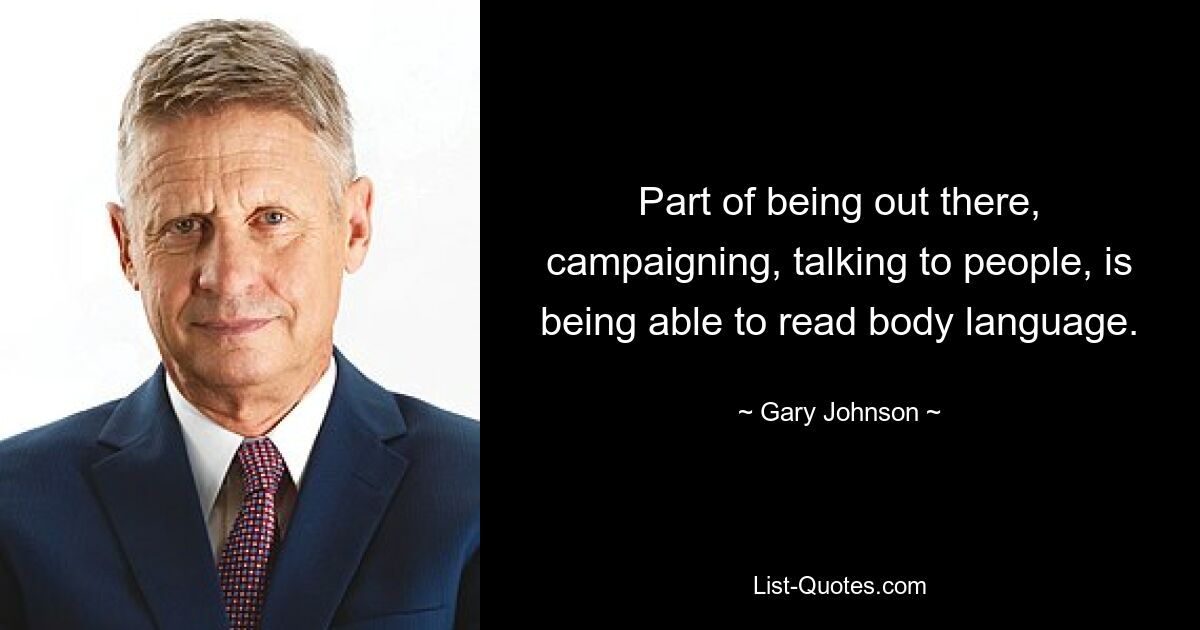 Part of being out there, campaigning, talking to people, is being able to read body language. — © Gary Johnson