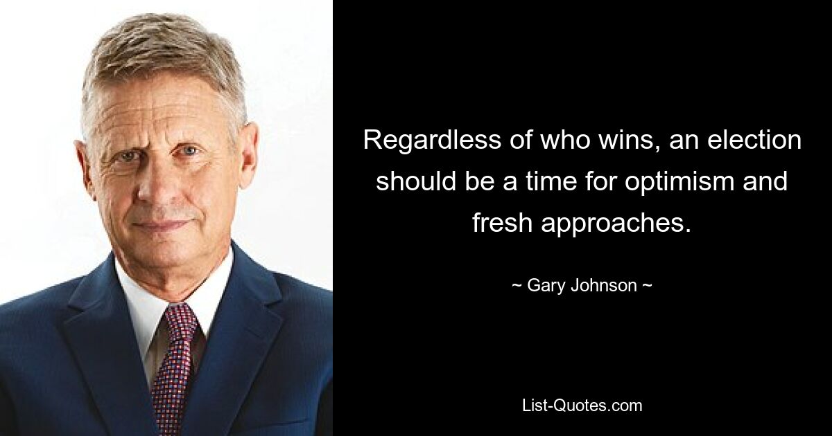 Regardless of who wins, an election should be a time for optimism and fresh approaches. — © Gary Johnson