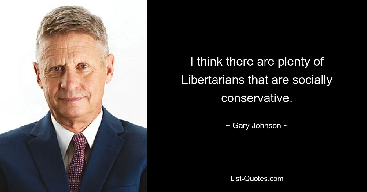 I think there are plenty of Libertarians that are socially conservative. — © Gary Johnson