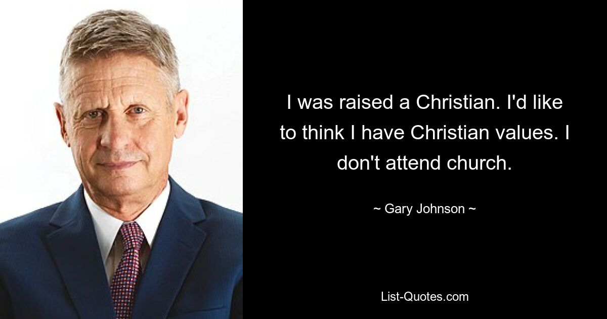 I was raised a Christian. I'd like to think I have Christian values. I don't attend church. — © Gary Johnson