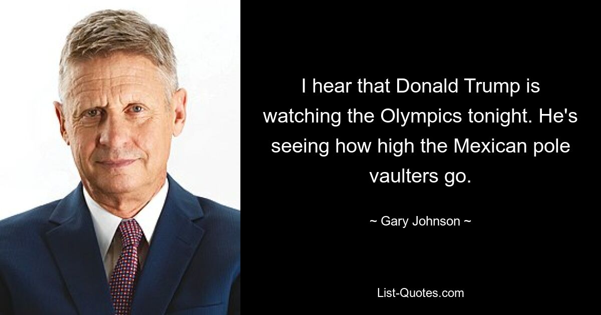 I hear that Donald Trump is watching the Olympics tonight. He's seeing how high the Mexican pole vaulters go. — © Gary Johnson