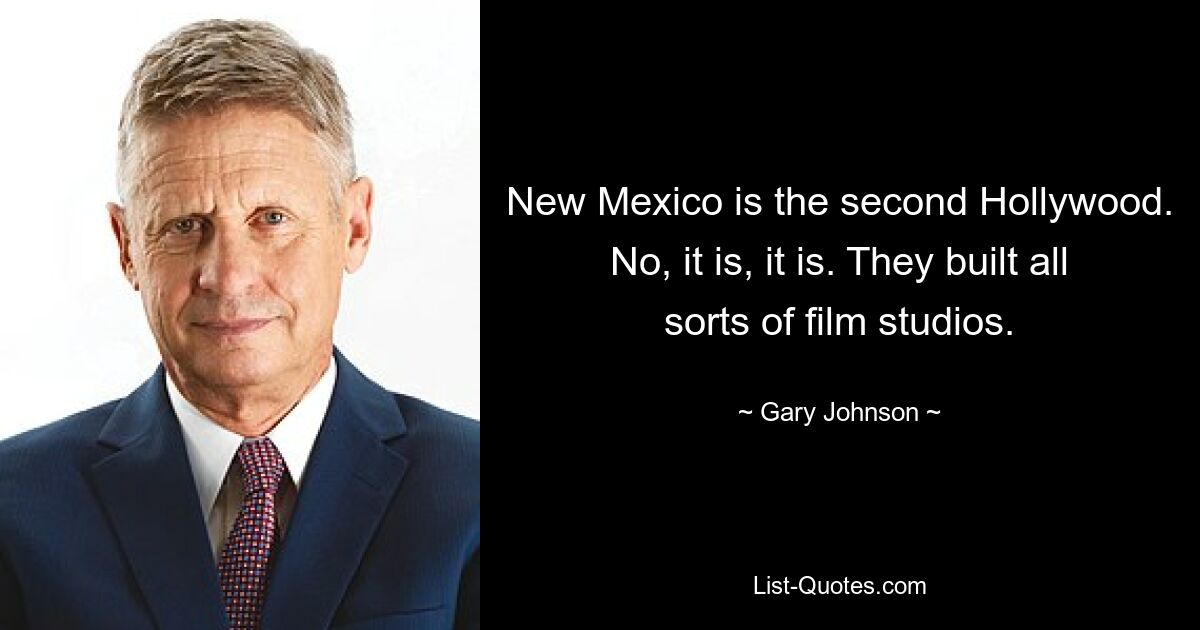 New Mexico is the second Hollywood. No, it is, it is. They built all sorts of film studios. — © Gary Johnson