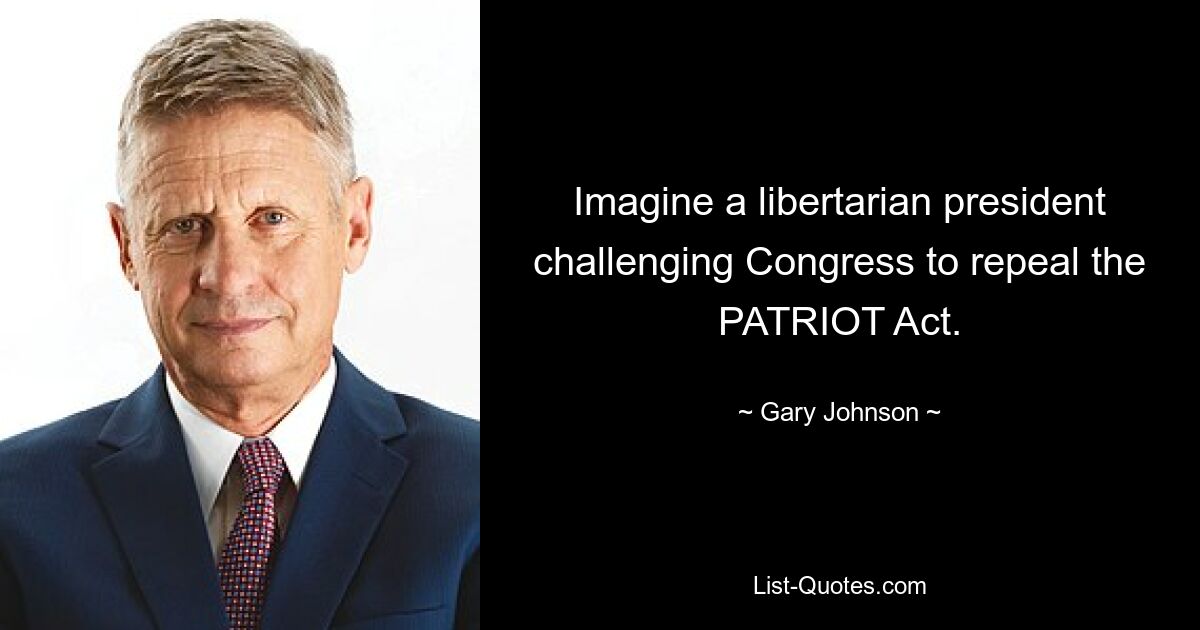 Imagine a libertarian president challenging Congress to repeal the PATRIOT Act. — © Gary Johnson