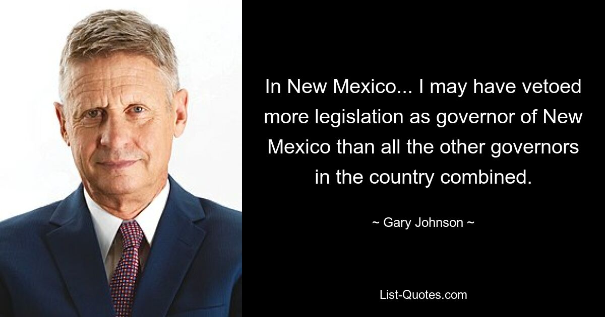 In New Mexico... I may have vetoed more legislation as governor of New Mexico than all the other governors in the country combined. — © Gary Johnson