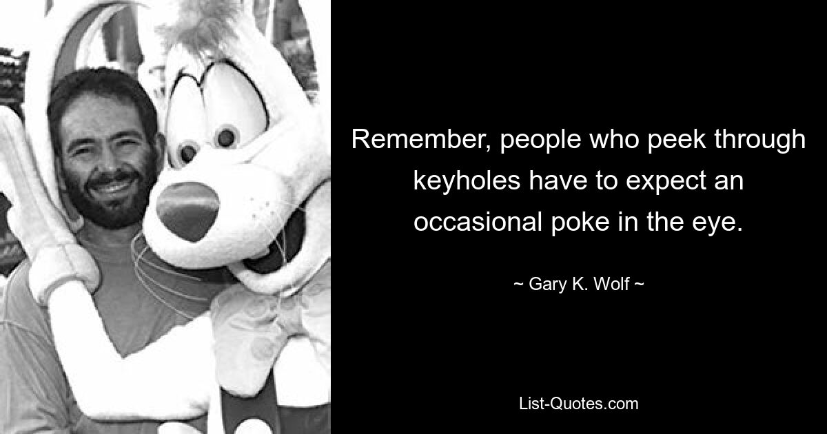 Remember, people who peek through keyholes have to expect an occasional poke in the eye. — © Gary K. Wolf