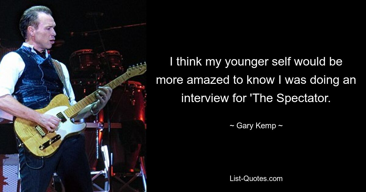 I think my younger self would be more amazed to know I was doing an interview for 'The Spectator. — © Gary Kemp