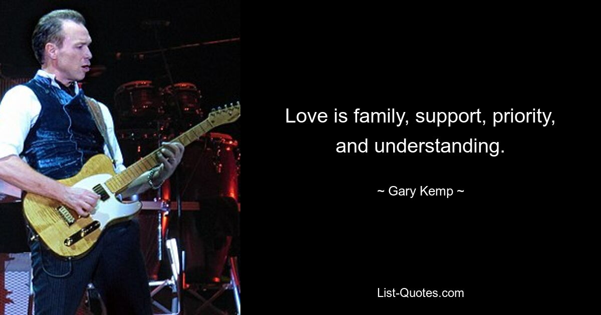 Love is family, support, priority, and understanding. — © Gary Kemp