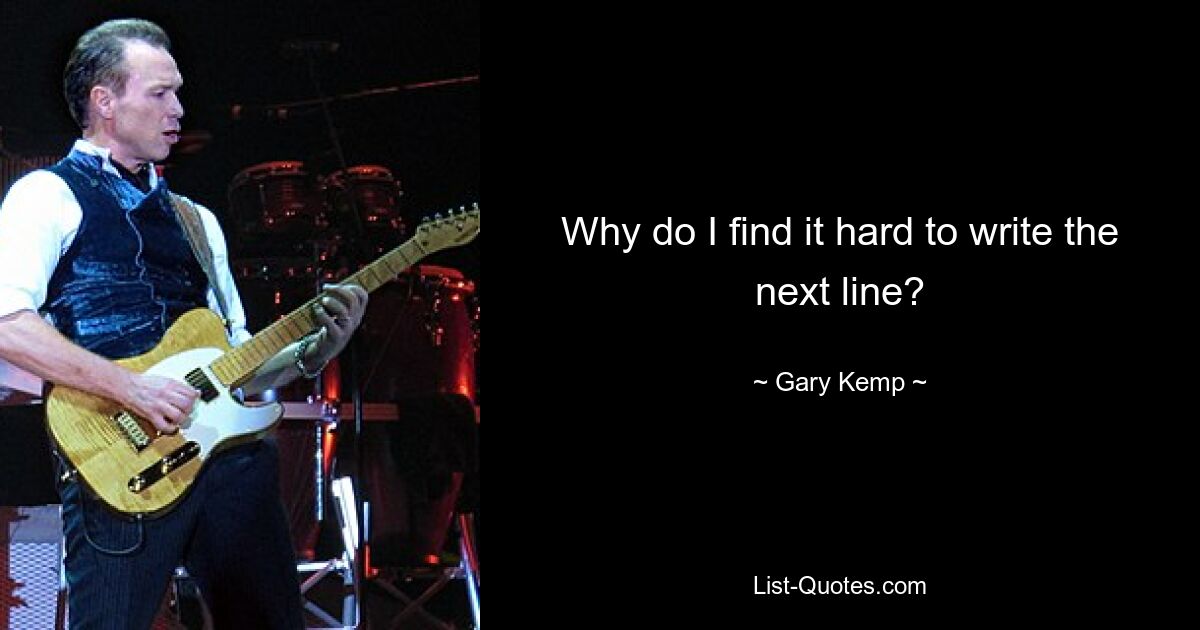 Why do I find it hard to write the next line? — © Gary Kemp