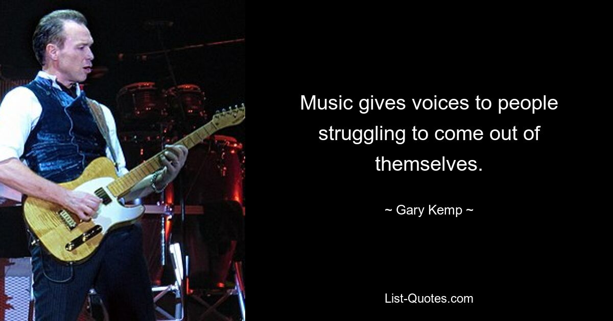 Music gives voices to people struggling to come out of themselves. — © Gary Kemp