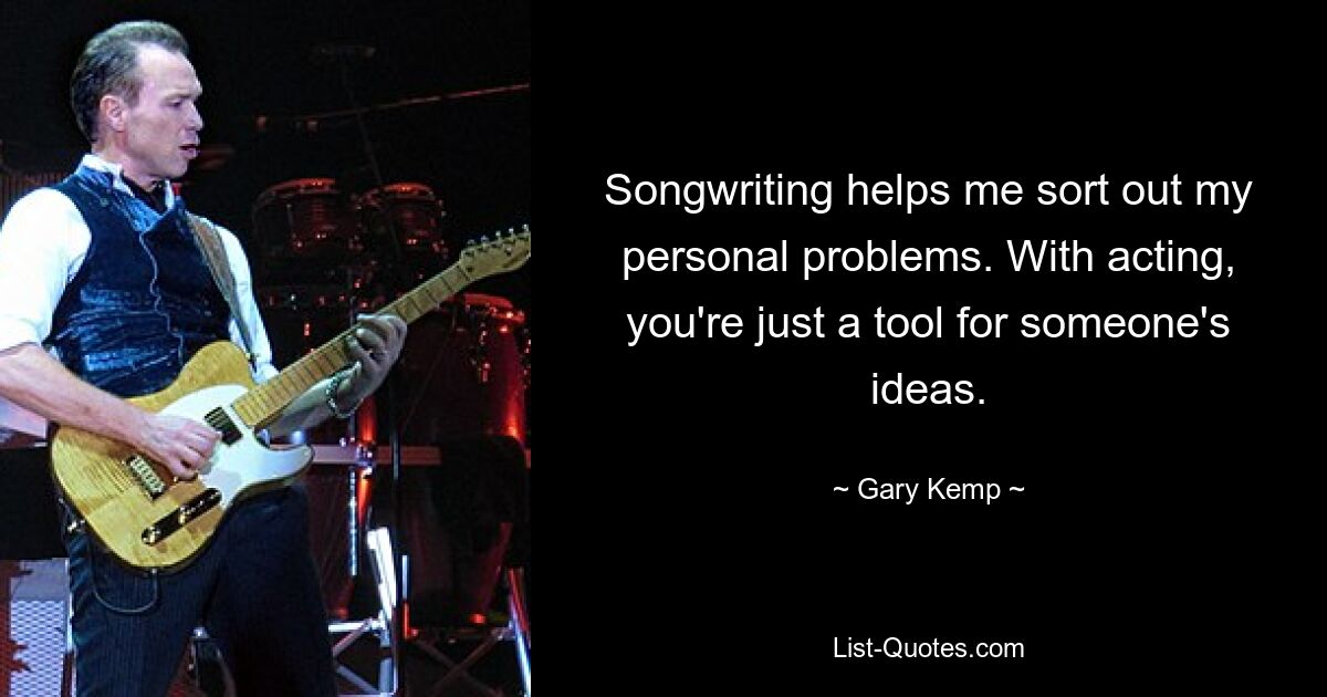 Songwriting helps me sort out my personal problems. With acting, you're just a tool for someone's ideas. — © Gary Kemp