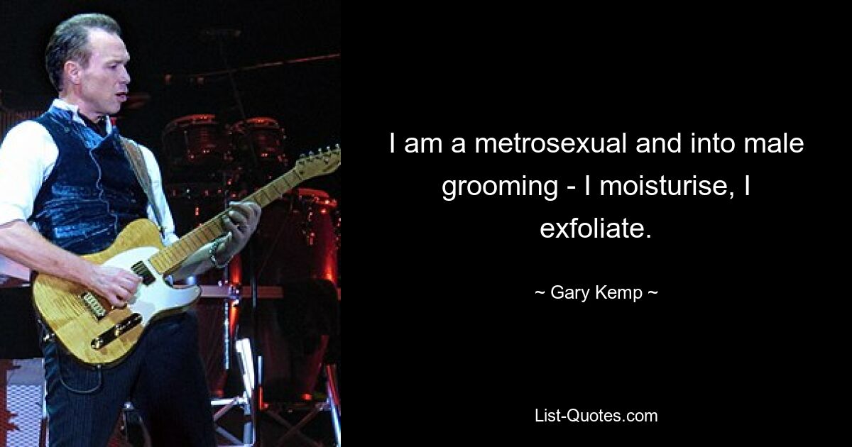 I am a metrosexual and into male grooming - I moisturise, I exfoliate. — © Gary Kemp