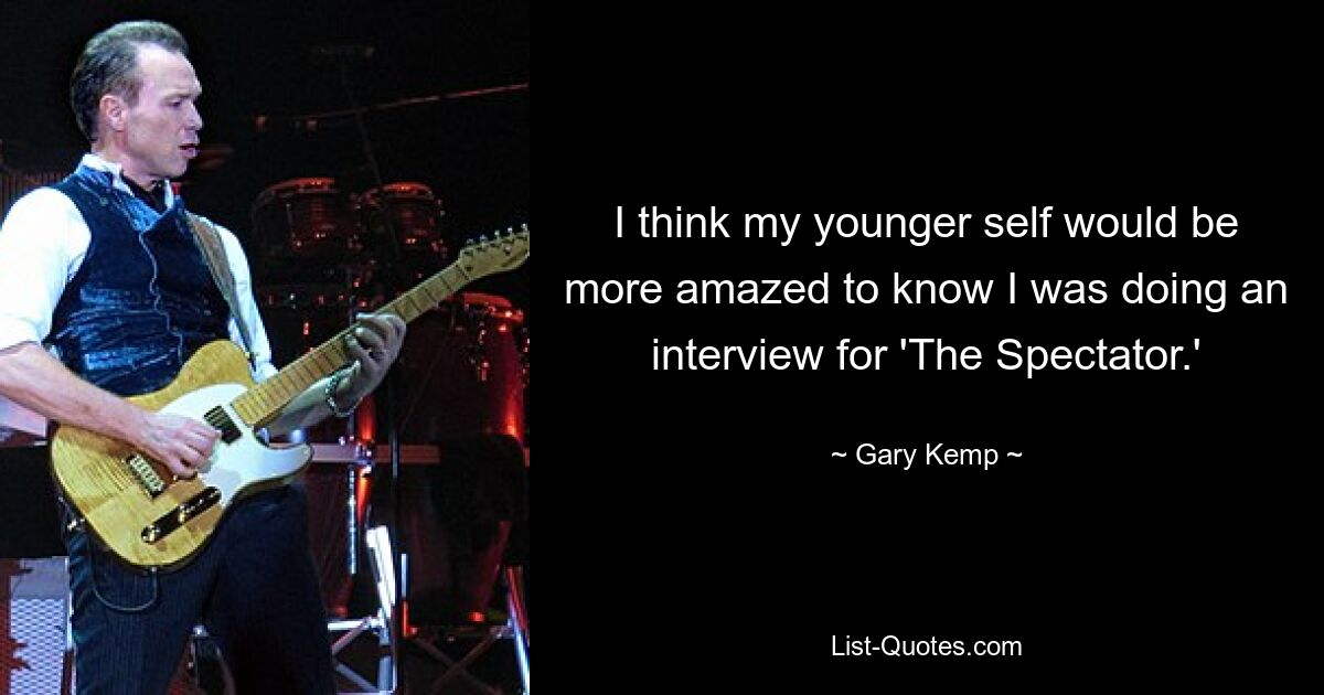 I think my younger self would be more amazed to know I was doing an interview for 'The Spectator.' — © Gary Kemp