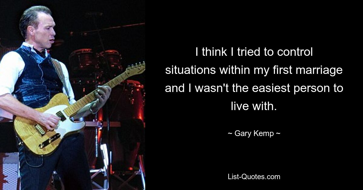 I think I tried to control situations within my first marriage and I wasn't the easiest person to live with. — © Gary Kemp