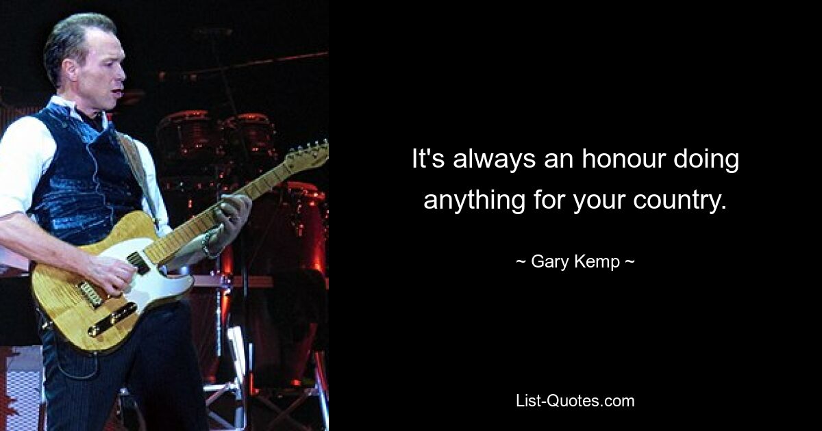 It's always an honour doing anything for your country. — © Gary Kemp