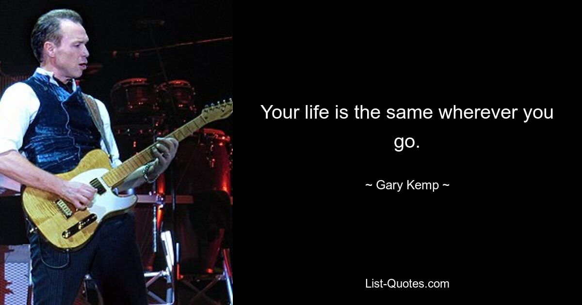 Your life is the same wherever you go. — © Gary Kemp