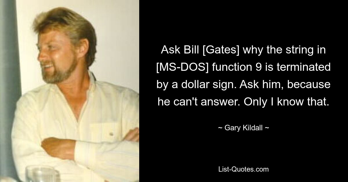 Ask Bill [Gates] why the string in [MS-DOS] function 9 is terminated by a dollar sign. Ask him, because he can't answer. Only I know that. — © Gary Kildall