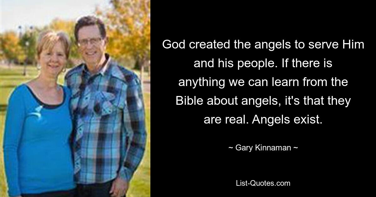 God created the angels to serve Him and his people. If there is anything we can learn from the Bible about angels, it's that they are real. Angels exist. — © Gary Kinnaman