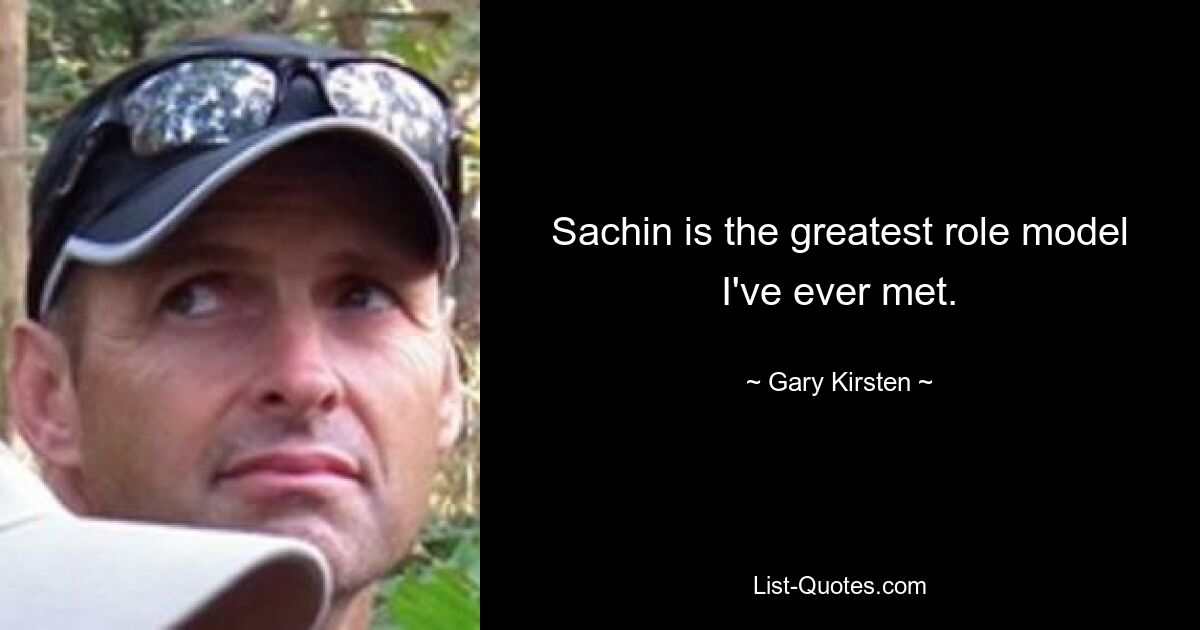 Sachin is the greatest role model I've ever met. — © Gary Kirsten