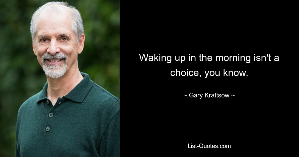 Waking up in the morning isn't a choice, you know. — © Gary Kraftsow