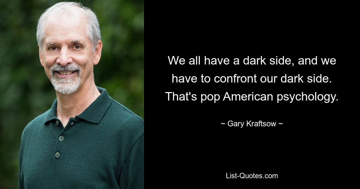 We all have a dark side, and we have to confront our dark side. That's pop American psychology. — © Gary Kraftsow