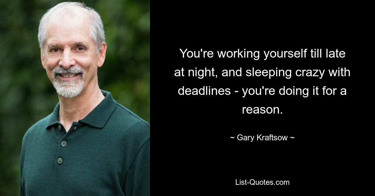 You're working yourself till late at night, and sleeping crazy with deadlines - you're doing it for a reason. — © Gary Kraftsow