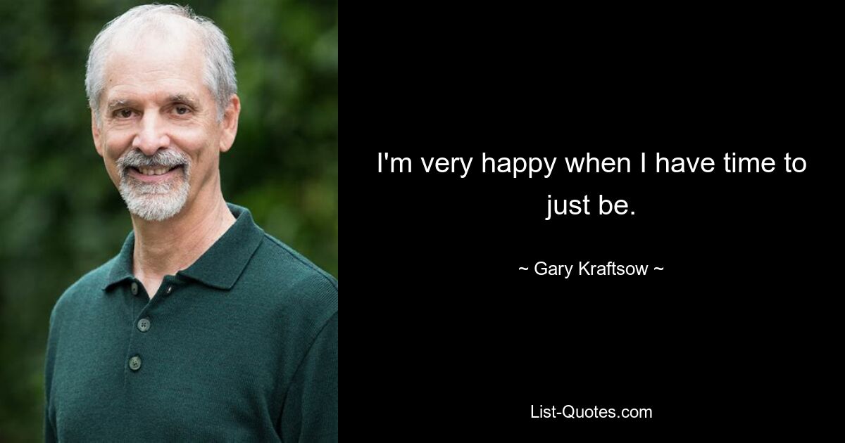 I'm very happy when I have time to just be. — © Gary Kraftsow