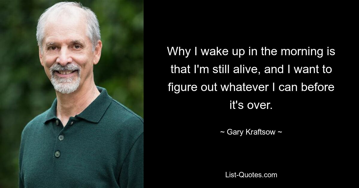 Why I wake up in the morning is that I'm still alive, and I want to figure out whatever I can before it's over. — © Gary Kraftsow