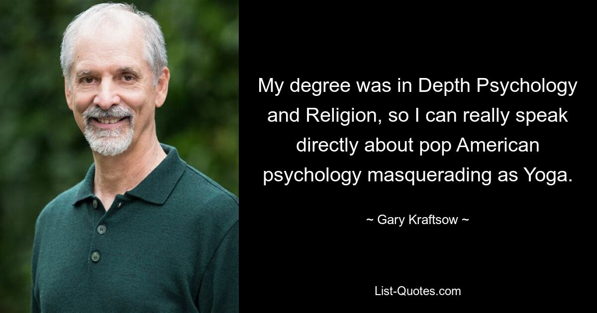 My degree was in Depth Psychology and Religion, so I can really speak directly about pop American psychology masquerading as Yoga. — © Gary Kraftsow