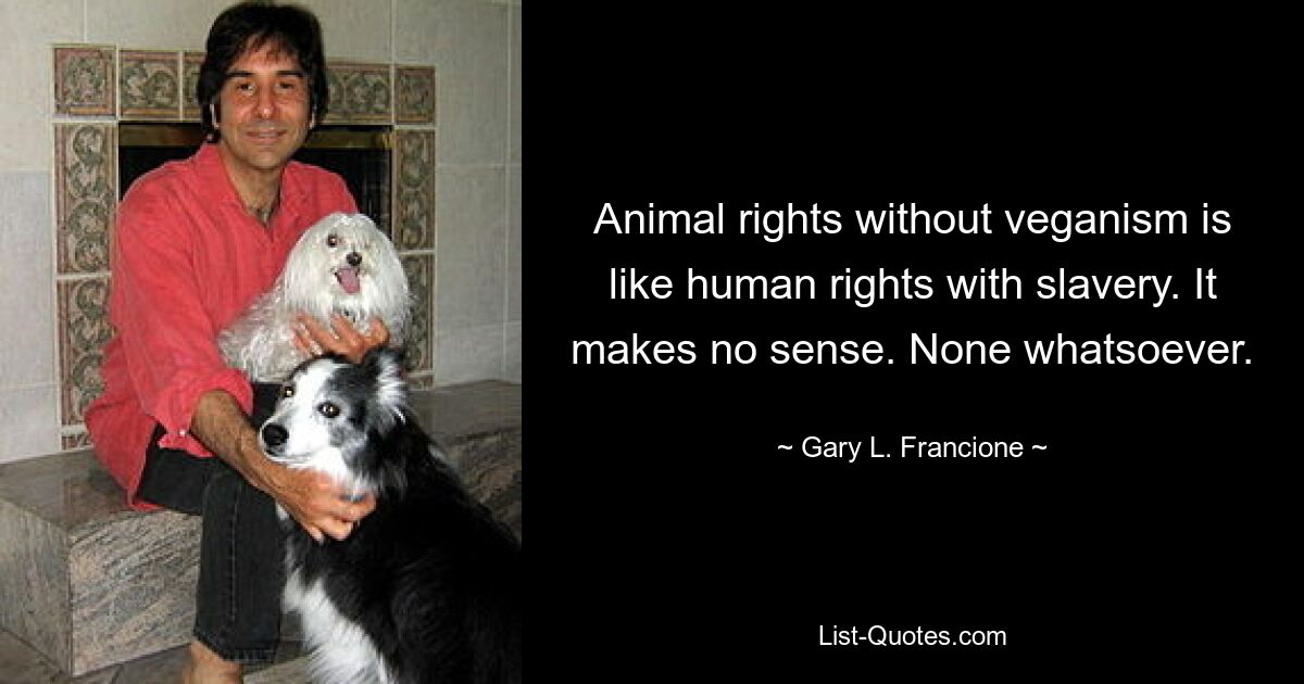 Animal rights without veganism is like human rights with slavery. It makes no sense. None whatsoever. — © Gary L. Francione