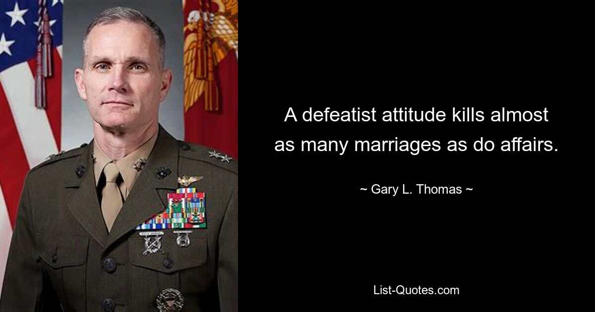 A defeatist attitude kills almost as many marriages as do affairs. — © Gary L. Thomas