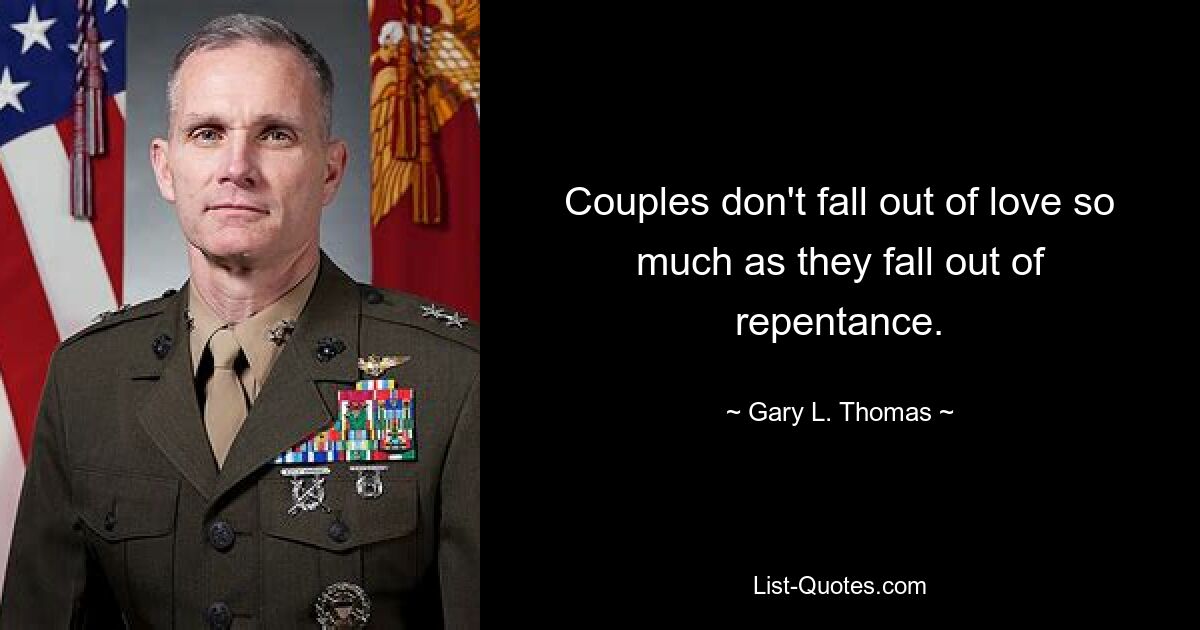 Couples don't fall out of love so much as they fall out of repentance. — © Gary L. Thomas