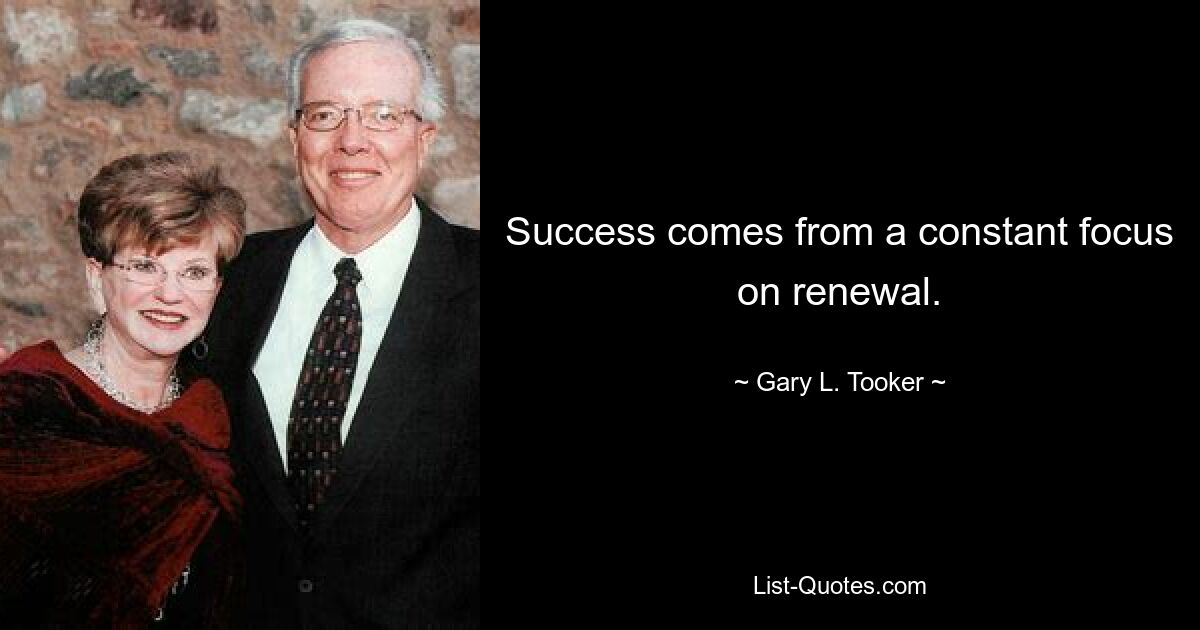 Success comes from a constant focus on renewal. — © Gary L. Tooker