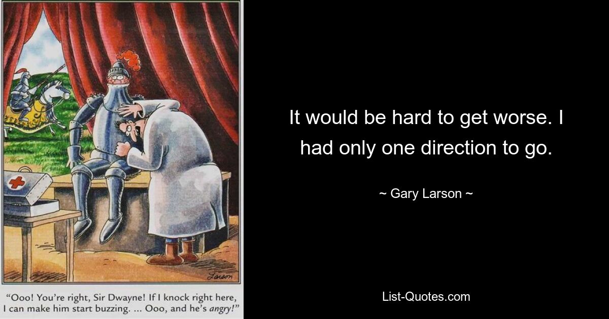 It would be hard to get worse. I had only one direction to go. — © Gary Larson