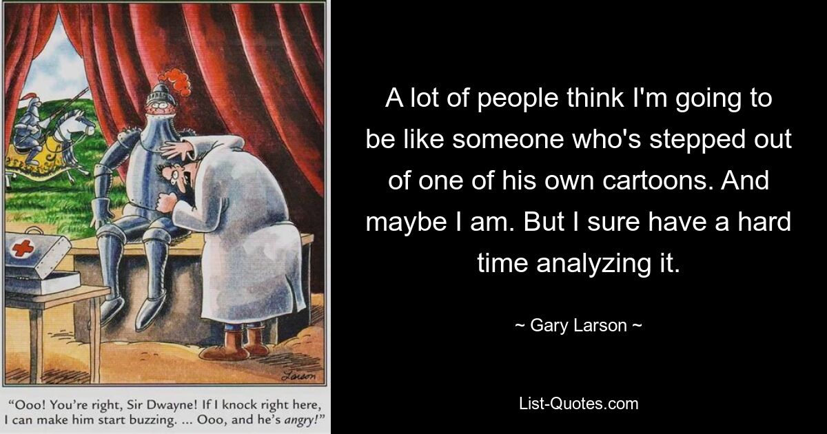 A lot of people think I'm going to be like someone who's stepped out of one of his own cartoons. And maybe I am. But I sure have a hard time analyzing it. — © Gary Larson