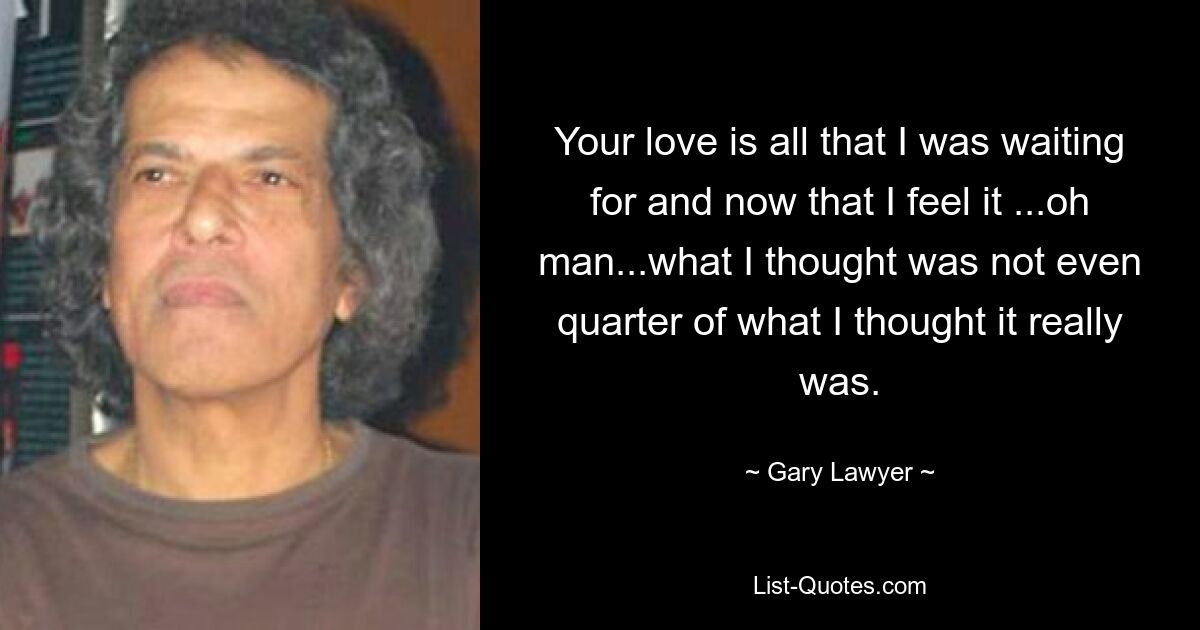 Your love is all that I was waiting for and now that I feel it ...oh man...what I thought was not even quarter of what I thought it really was. — © Gary Lawyer