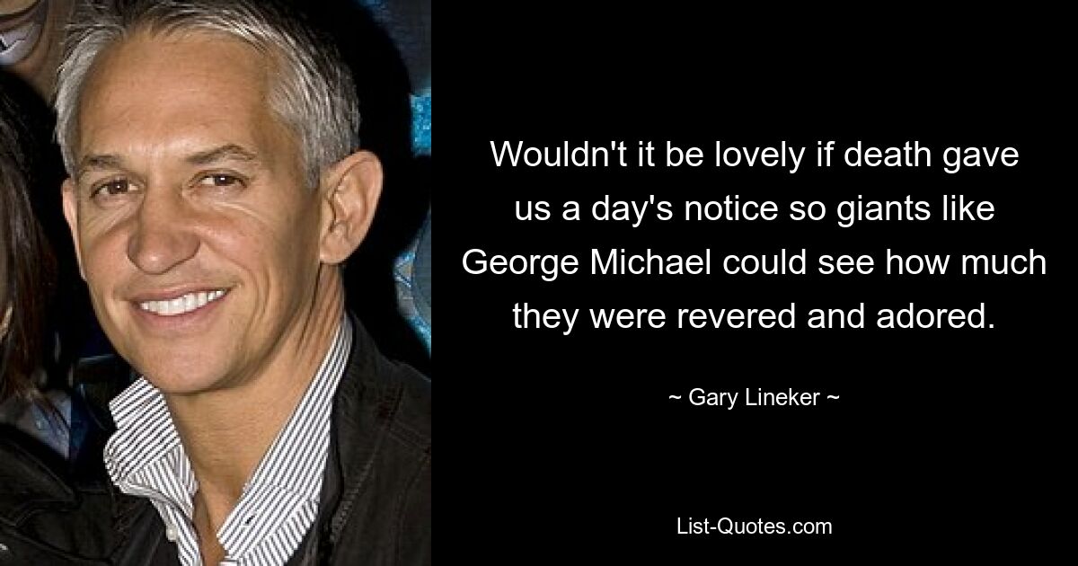 Wouldn't it be lovely if death gave us a day's notice so giants like George Michael could see how much they were revered and adored. — © Gary Lineker