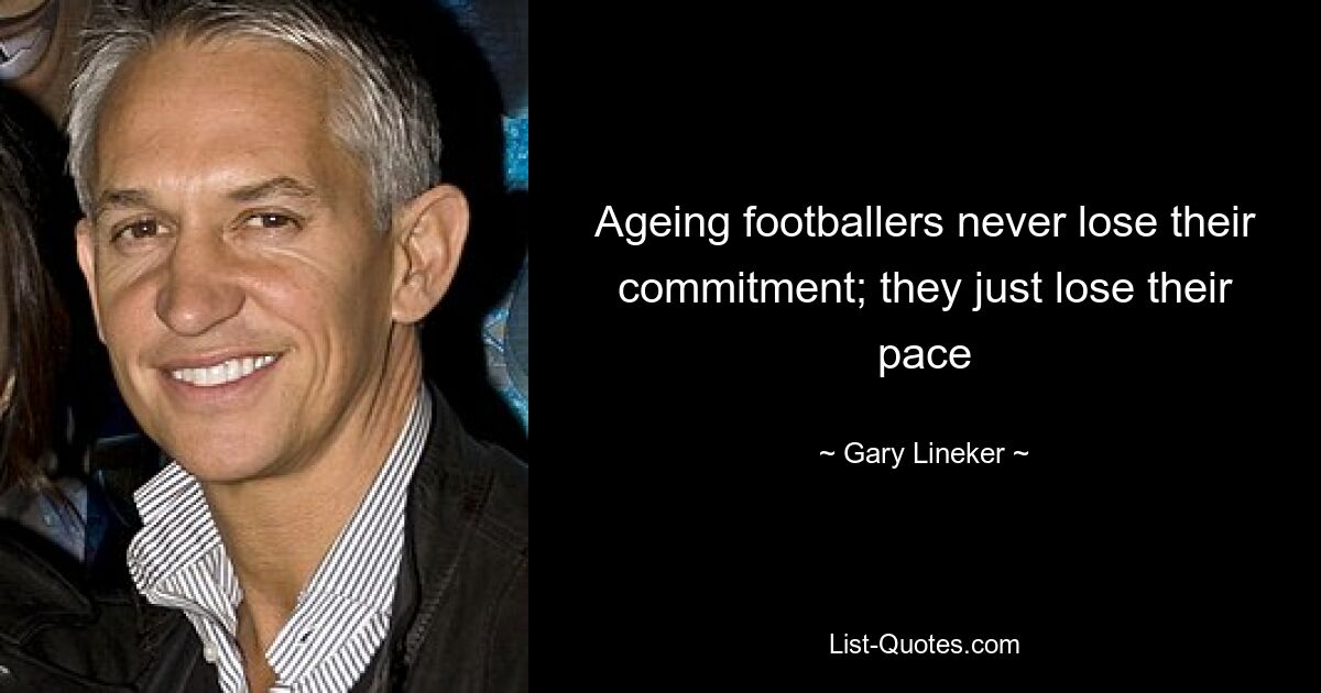 Ageing footballers never lose their commitment; they just lose their pace — © Gary Lineker