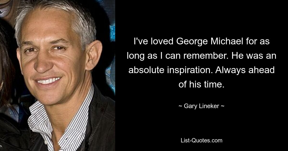 I've loved George Michael for as long as I can remember. He was an absolute inspiration. Always ahead of his time. — © Gary Lineker