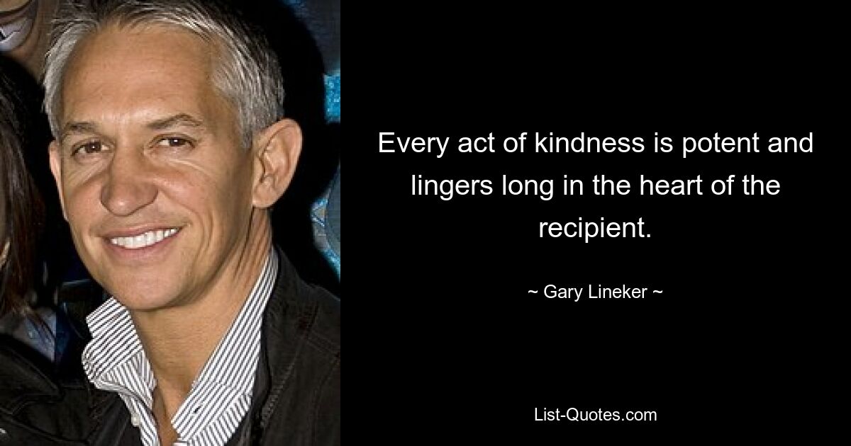 Every act of kindness is potent and lingers long in the heart of the recipient. — © Gary Lineker