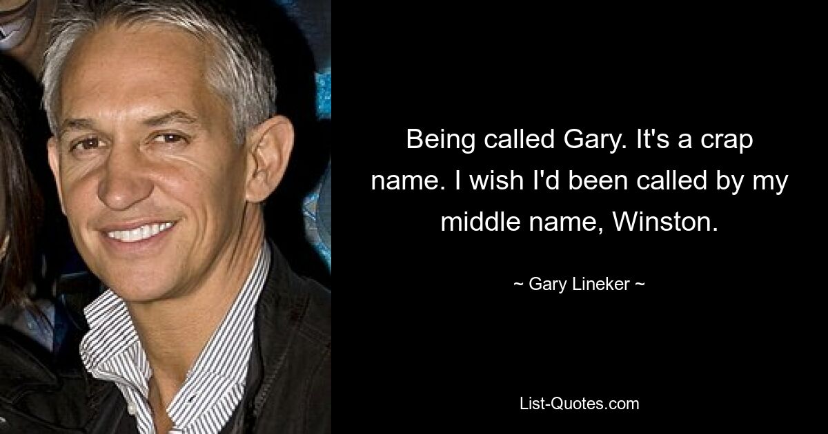 Being called Gary. It's a crap name. I wish I'd been called by my middle name, Winston. — © Gary Lineker