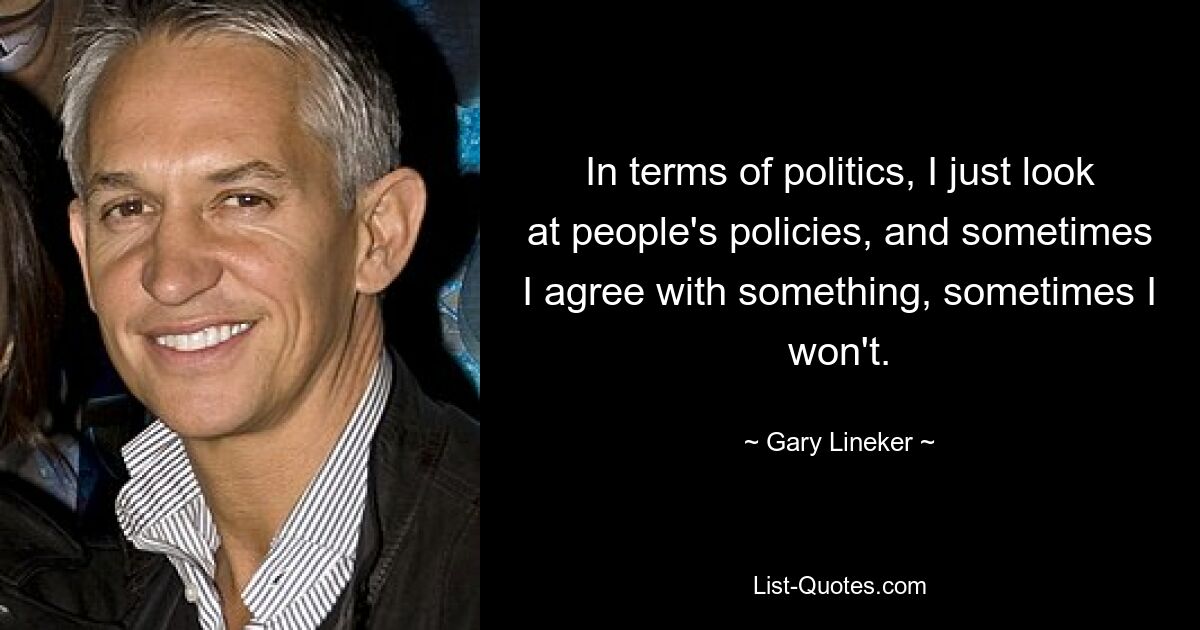 In terms of politics, I just look at people's policies, and sometimes I agree with something, sometimes I won't. — © Gary Lineker