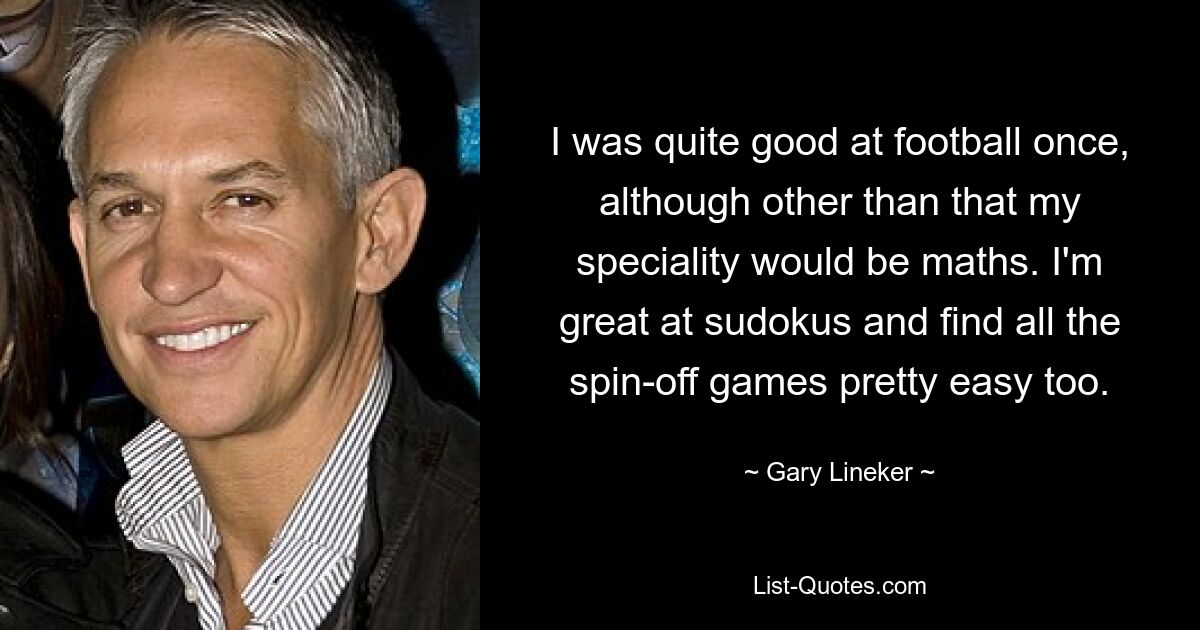 I was quite good at football once, although other than that my speciality would be maths. I'm great at sudokus and find all the spin-off games pretty easy too. — © Gary Lineker