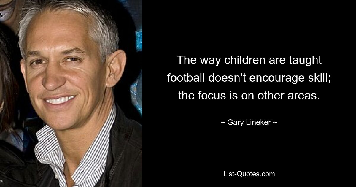 The way children are taught football doesn't encourage skill; the focus is on other areas. — © Gary Lineker