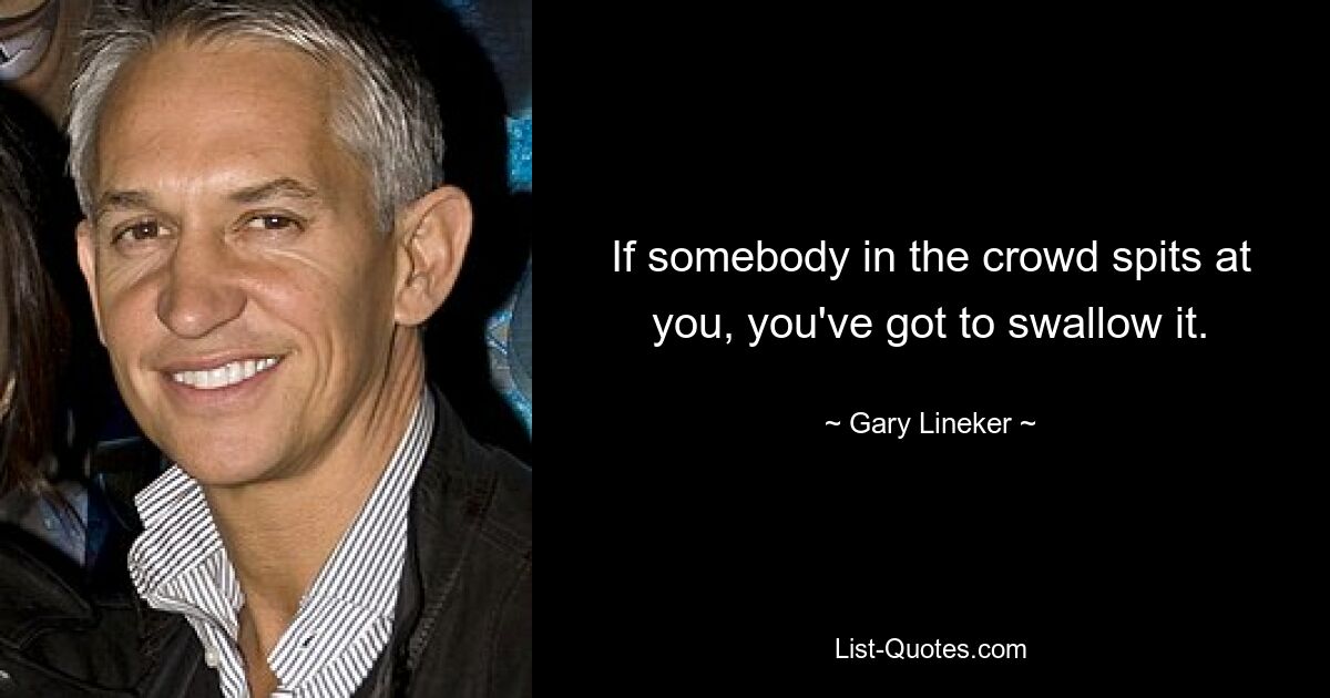 If somebody in the crowd spits at you, you've got to swallow it. — © Gary Lineker