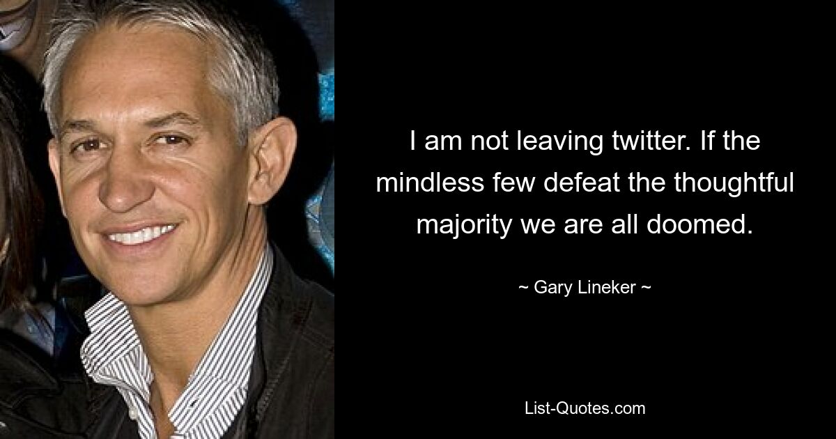 I am not leaving twitter. If the mindless few defeat the thoughtful majority we are all doomed. — © Gary Lineker