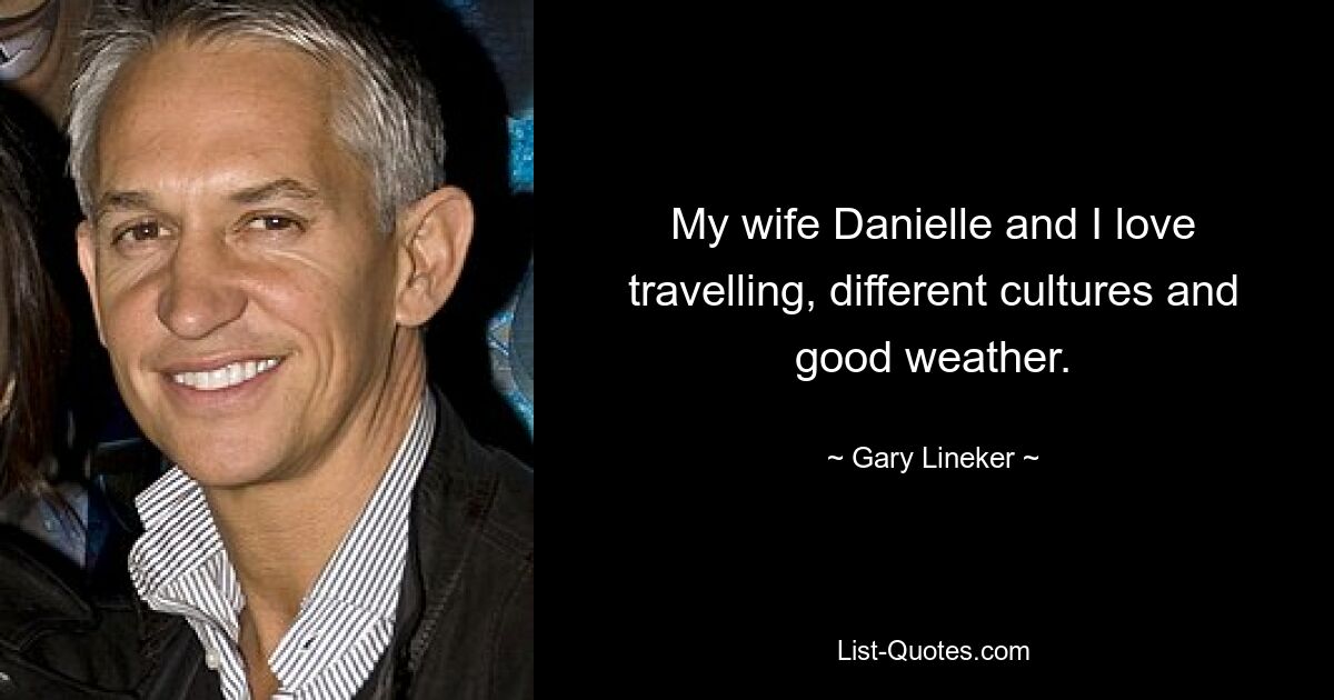 My wife Danielle and I love travelling, different cultures and good weather. — © Gary Lineker