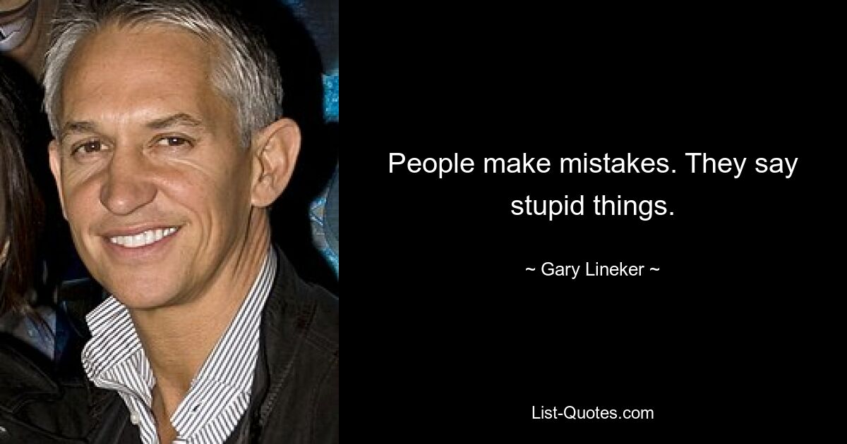 People make mistakes. They say stupid things. — © Gary Lineker