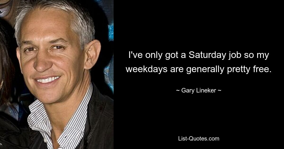 Ich habe nur einen Samstagsjob, daher sind meine Wochentage im Allgemeinen ziemlich frei. — © Gary Lineker 