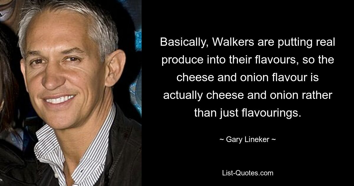 Basically, Walkers are putting real produce into their flavours, so the cheese and onion flavour is actually cheese and onion rather than just flavourings. — © Gary Lineker