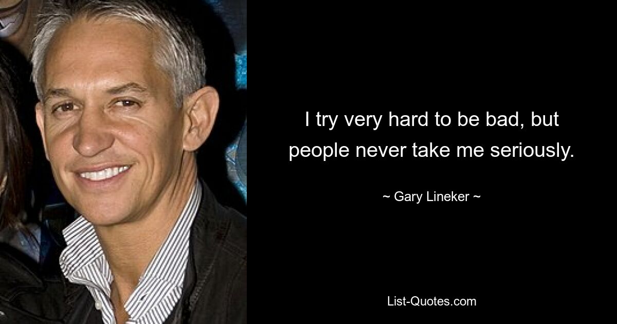 I try very hard to be bad, but people never take me seriously. — © Gary Lineker